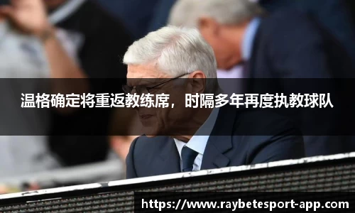 温格确定将重返教练席，时隔多年再度执教球队